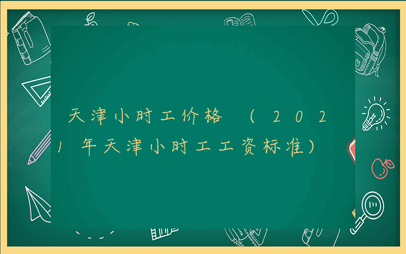 天津小时工价格 (2021年天津小时工工资标准)